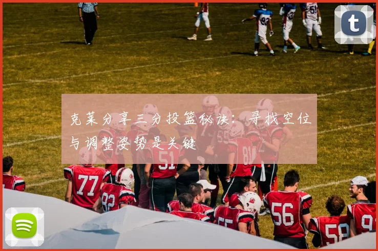 克莱分享三分投篮秘诀：寻找空位与调整姿势是关键