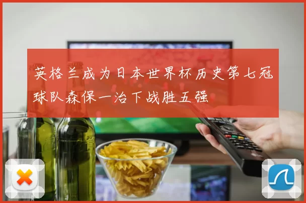 英格兰成为日本世界杯历史第七冠球队森保一治下战胜五强