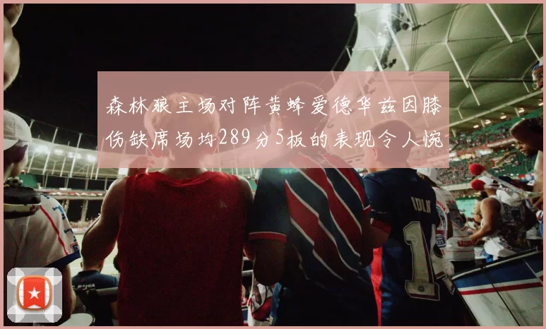 森林狼主场对阵黄蜂爱德华兹因膝伤缺席场均289分5板的表现令人惋惜