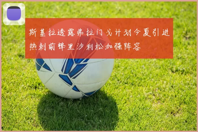 斯基拉透露弗拉门戈计划今夏引进热刺前锋里沙利松加强阵容