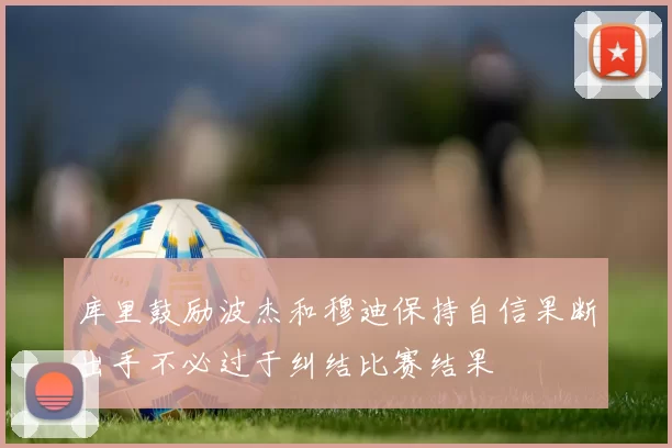 库里鼓励波杰和穆迪保持自信果断出手不必过于纠结比赛结果
