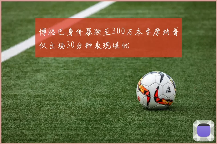 博格巴身价暴跌至300万本季摩纳哥仅出场30分钟表现堪忧
