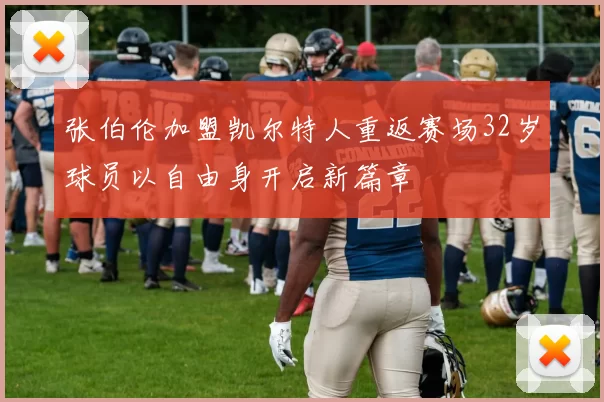 张伯伦加盟凯尔特人重返赛场32岁球员以自由身开启新篇章