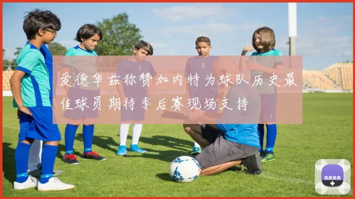 爱德华兹称赞加内特为球队历史最佳球员期待季后赛现场支持