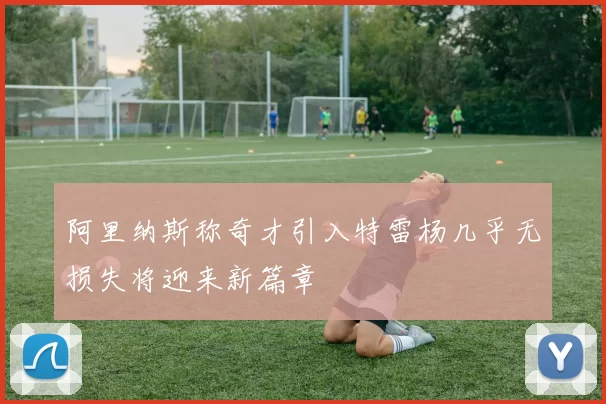 阿里纳斯称奇才引入特雷杨几乎无损失将迎来新篇章