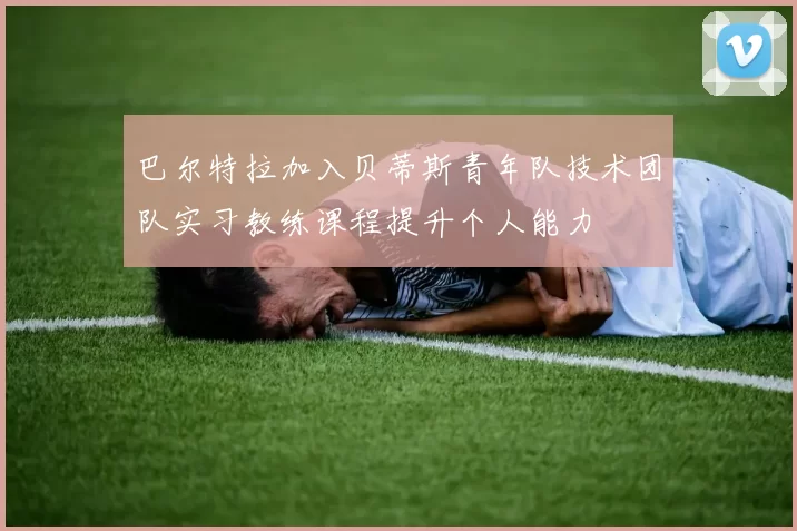 巴尔特拉加入贝蒂斯青年队技术团队实习教练课程提升个人能力