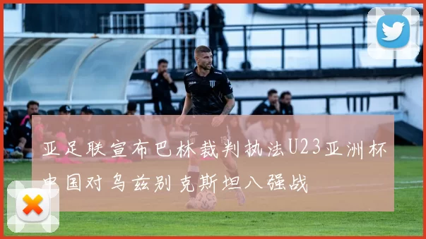 亚足联宣布巴林裁判执法U23亚洲杯中国对乌兹别克斯坦八强战