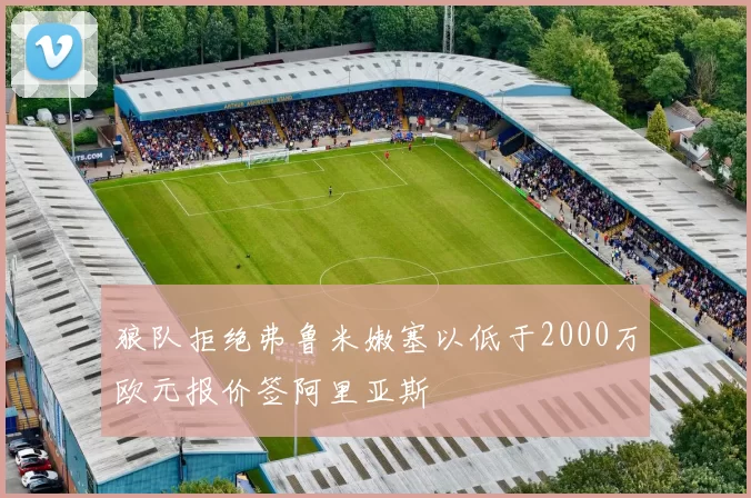 狼队拒绝弗鲁米嫩塞以低于2000万欧元报价签阿里亚斯