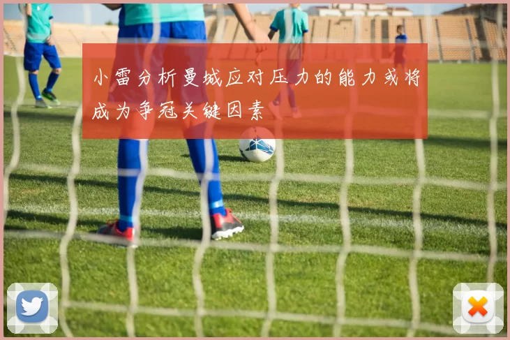 小雷分析曼城应对压力的能力或将成为争冠关键因素