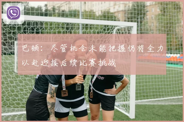 巴顿：尽管机会未能把握仍将全力以赴迎接后续比赛挑战