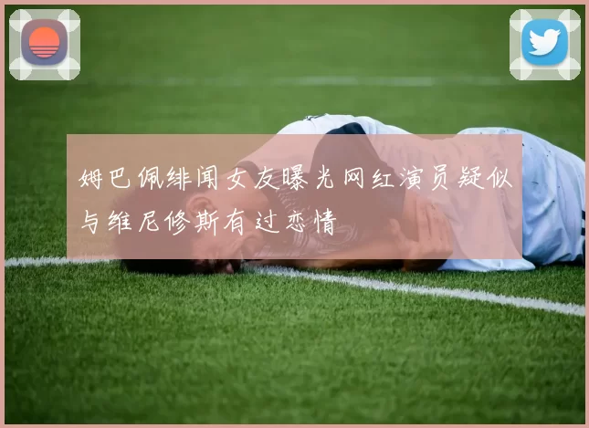 姆巴佩绯闻女友曝光网红演员疑似与维尼修斯有过恋情