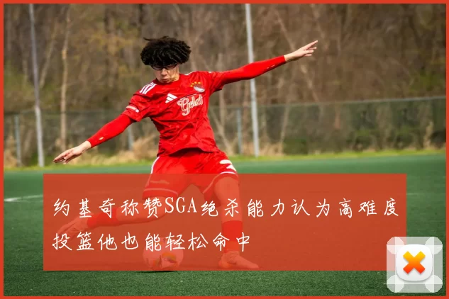 约基奇称赞SGA绝杀能力认为高难度投篮他也能轻松命中