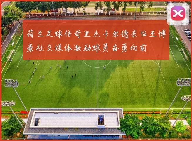 荷兰足球传奇里杰卡尔德亲临王博豪社交媒体激励球员奋勇向前