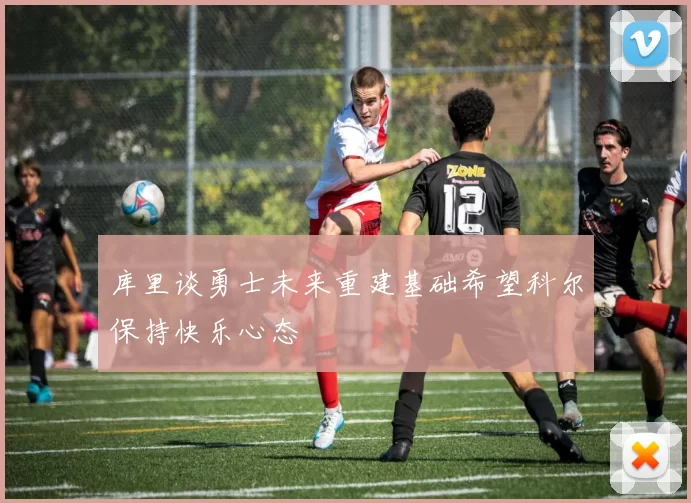 库里谈勇士未来重建基础希望科尔保持快乐心态