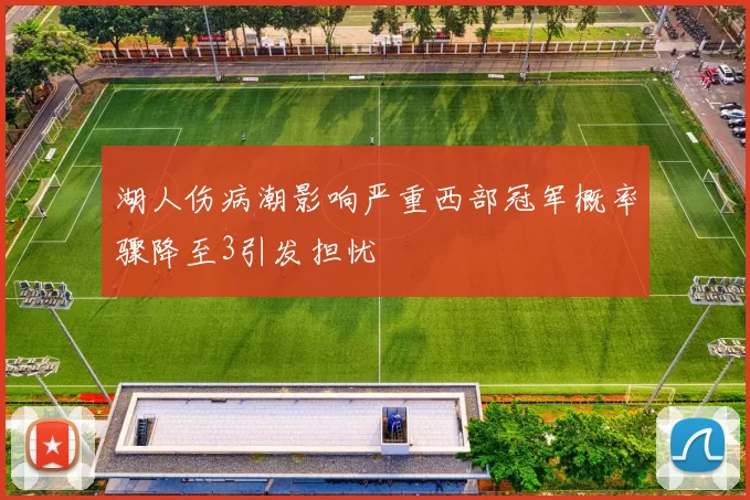 湖人伤病潮影响严重西部冠军概率骤降至3引发担忧