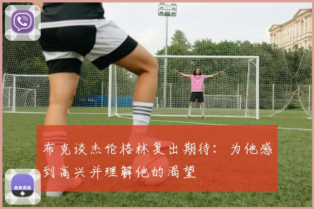 布克谈杰伦格林复出期待：为他感到高兴并理解他的渴望