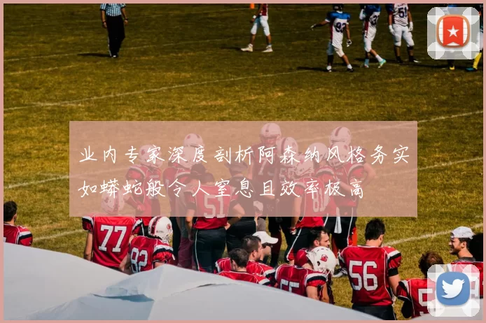 业内专家深度剖析阿森纳风格务实如蟒蛇般令人窒息且效率极高